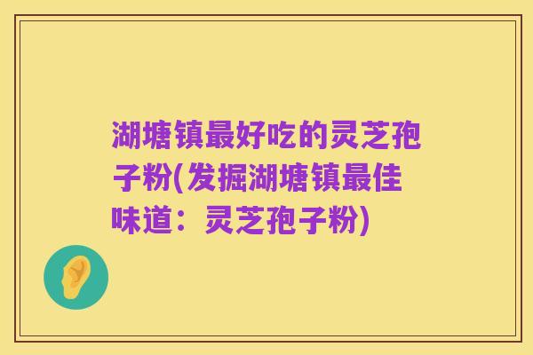 湖塘镇最好吃的灵芝孢子粉(发掘湖塘镇最佳味道：灵芝孢子粉)