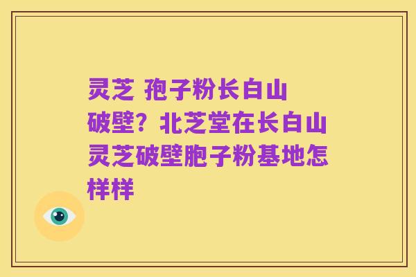 灵芝 孢子粉长白山 破壁?北芝堂在长白山灵芝破壁胞子粉基地怎样样