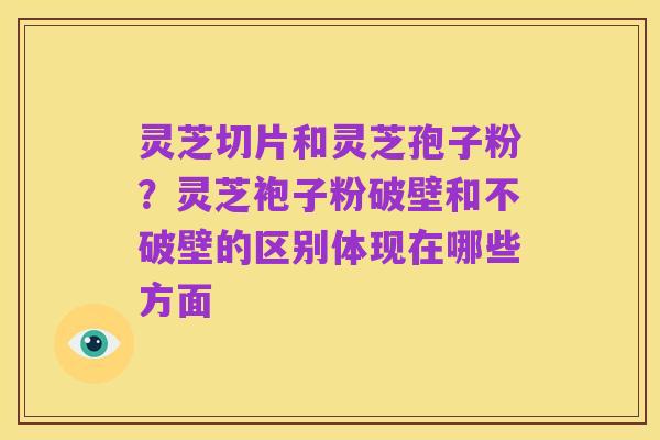 灵芝切片和灵芝孢子粉？灵芝袍子粉破壁和不破壁的区别体现在哪些方面
