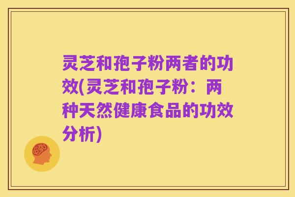 灵芝和孢子粉两者的功效(灵芝和孢子粉:两种天然健康食品的功效分析)