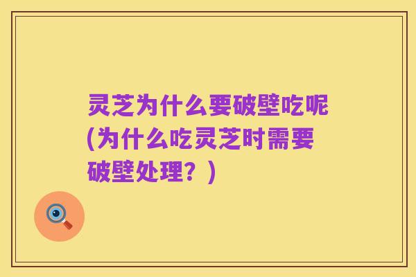 灵芝为什么要破壁吃呢(为什么吃灵芝时需要破壁处理？)