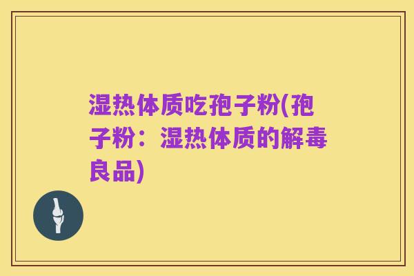 湿热体质吃孢子粉(孢子粉：湿热体质的解毒良品)
