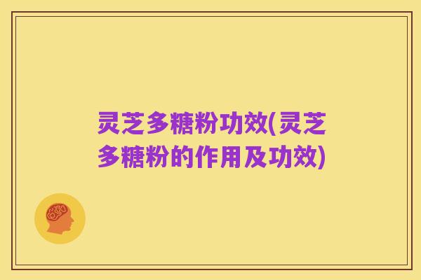 灵芝多糖粉功效(灵芝多糖粉的作用及功效)