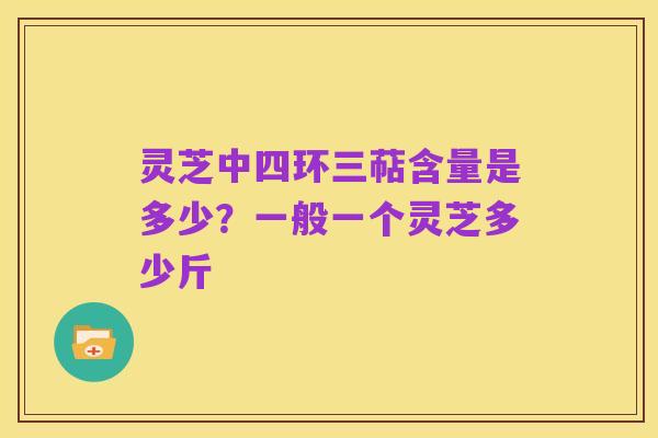 灵芝中四环三萜含量是多少？一般一个灵芝多少斤