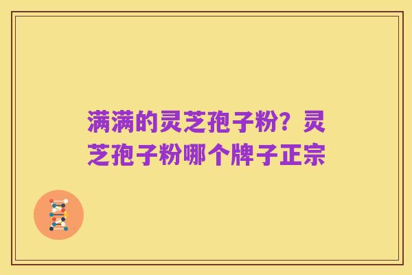 满满的灵芝孢子粉？灵芝孢子粉哪个牌子正宗