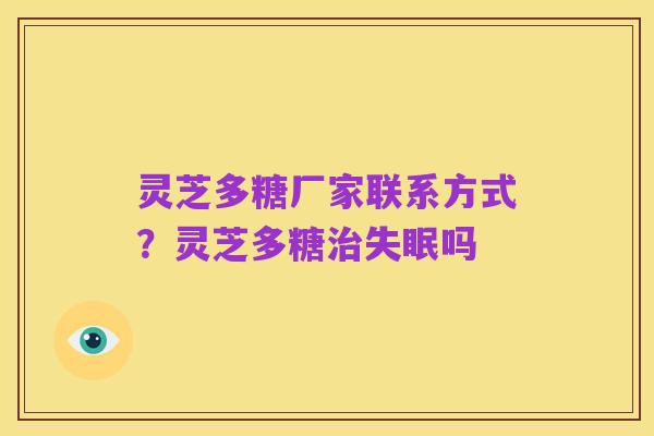 灵芝多糖厂家联系方式?灵芝多糖治失眠吗