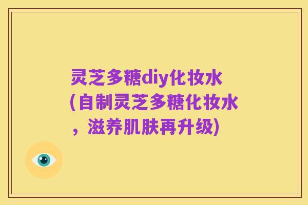 灵芝多糖diy化妆水(自制灵芝多糖化妆水,滋养肌肤再升级)