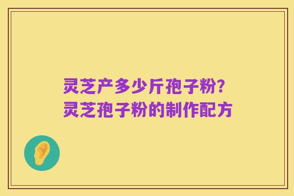 灵芝产多少斤孢子粉?灵芝孢子粉的制作配方