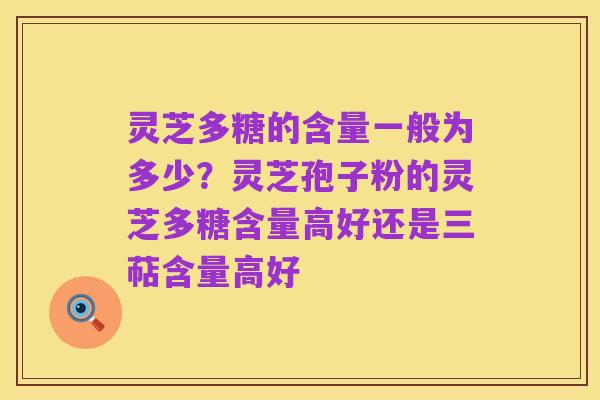 灵芝多糖的含量一般为多少？灵芝孢子粉的灵芝多糖含量高好还是三萜含量高好
