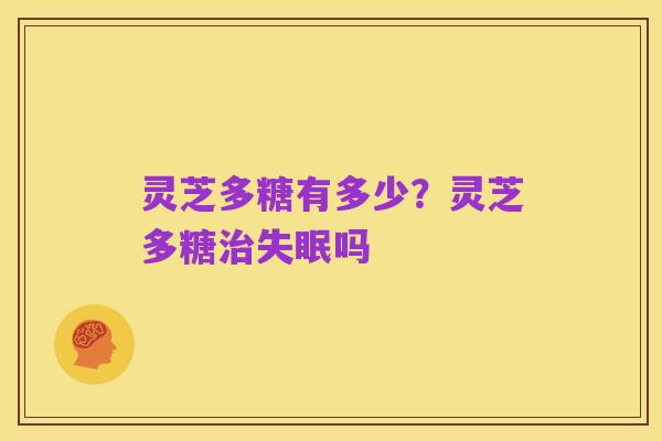 灵芝多糖有多少?灵芝多糖治失眠吗