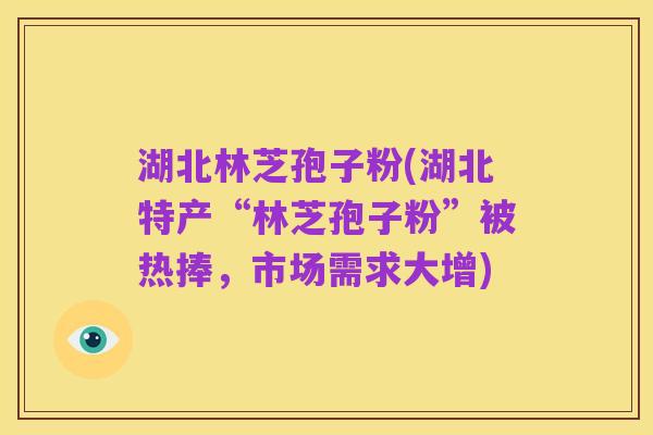 湖北林芝孢子粉(湖北特产“林芝孢子粉”被热捧,市场需求大增)