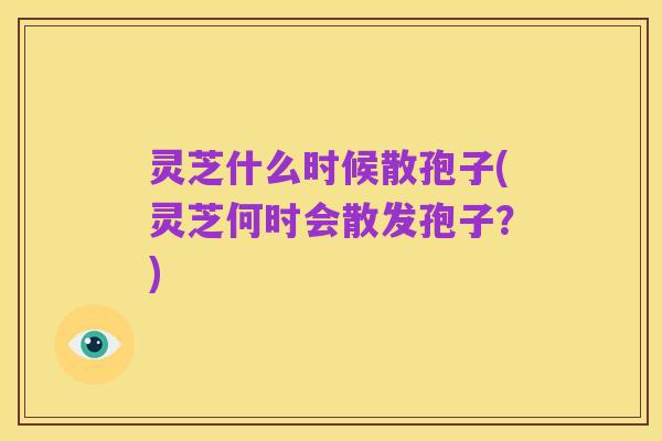 灵芝什么时候散孢子(灵芝何时会散发孢子？)