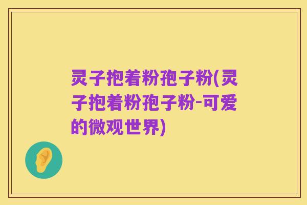 灵子抱着粉孢子粉(灵子抱着粉孢子粉-可爱的微观世界)