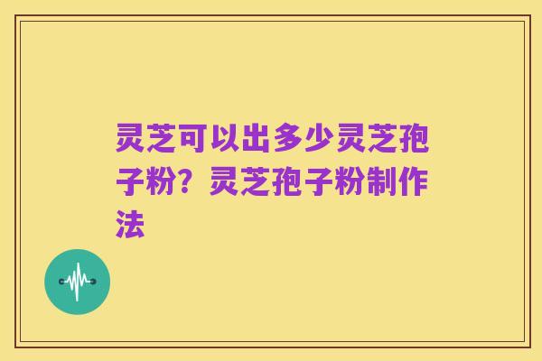 灵芝可以出多少灵芝孢子粉?灵芝孢子粉制作法