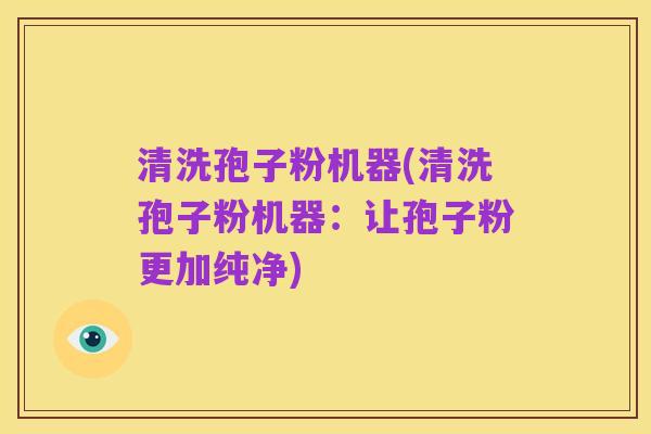 清洗孢子粉机器(清洗孢子粉机器：让孢子粉更加纯净)
