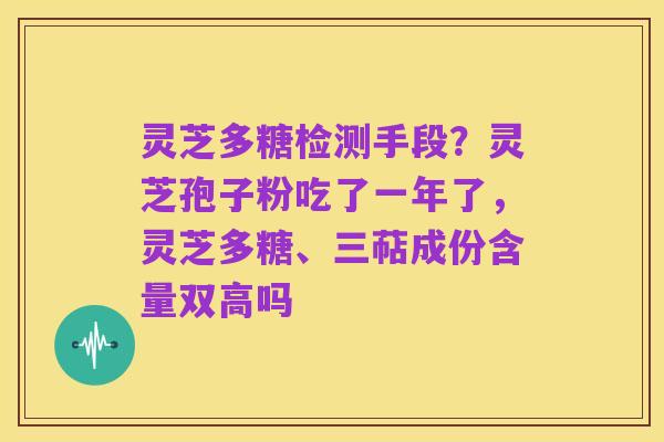 灵芝多糖检测手段?灵芝孢子粉吃了一年了,灵芝多糖、三萜成份含量双高吗
