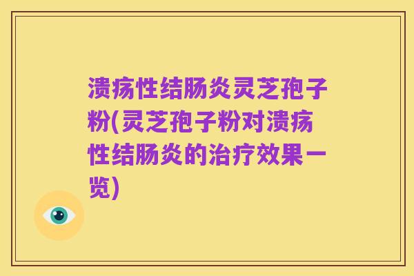 溃疡性结肠炎灵芝孢子粉(灵芝孢子粉对溃疡性结肠炎的治疗效果一览)