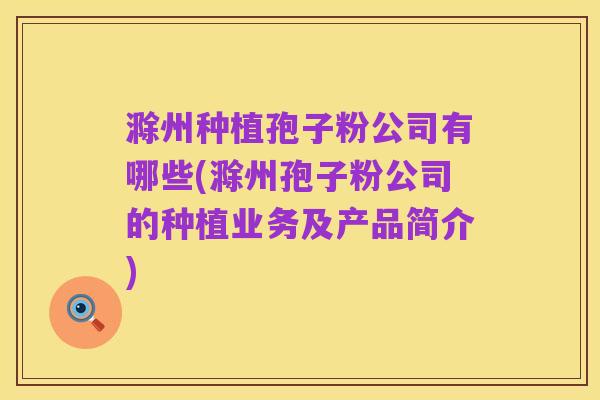 滁州种植孢子粉公司有哪些(滁州孢子粉公司的种植业务及产品简介)