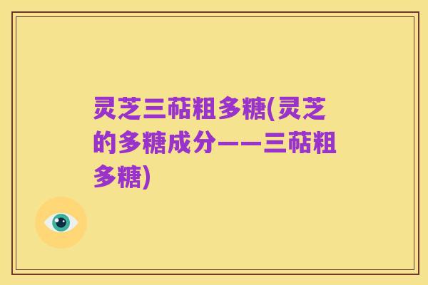 灵芝三萜粗多糖(灵芝的多糖成分——三萜粗多糖)