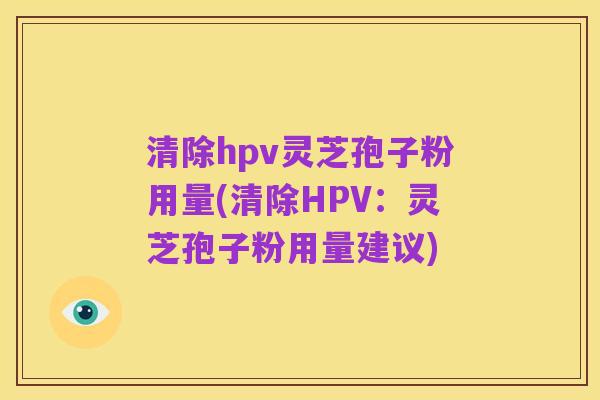 清除hpv灵芝孢子粉用量(清除HPV:灵芝孢子粉用量建议)