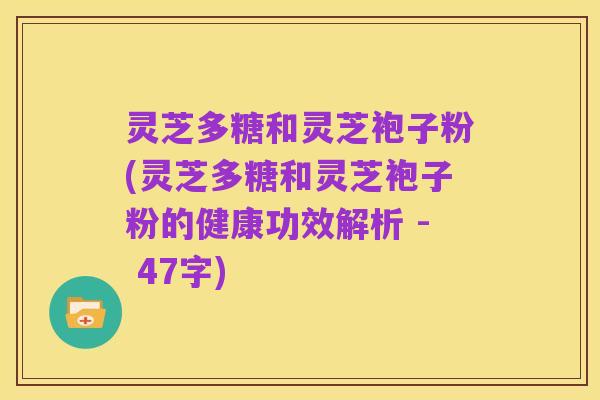 灵芝多糖和灵芝袍子粉(灵芝多糖和灵芝袍子粉的健康功效解析 - 47字)