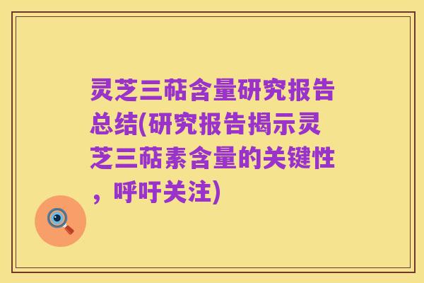 灵芝三萜含量研究报告总结(研究报告揭示灵芝三萜素含量的关键性,呼吁关注)