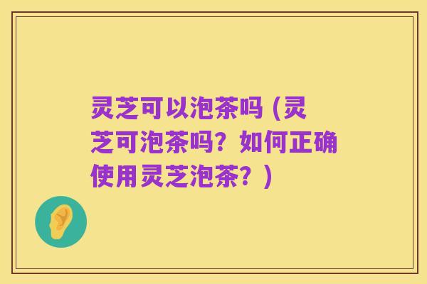 灵芝可以泡茶吗 (灵芝可泡茶吗？如何正确使用灵芝泡茶？)