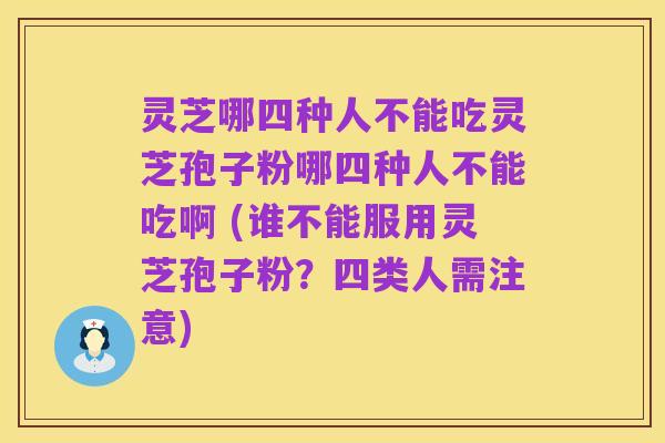 灵芝哪四种人不能吃灵芝孢子粉哪四种人不能吃啊 (谁不能服用灵芝孢子粉?四类人需注意)