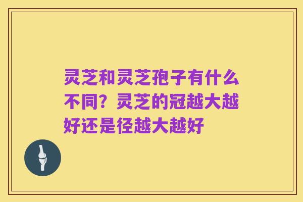 灵芝和灵芝孢子有什么不同？灵芝的冠越大越好还是径越大越好
