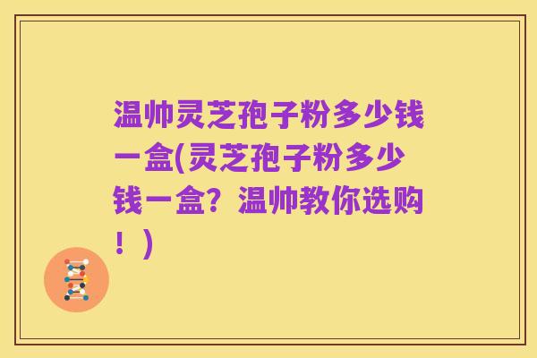温帅灵芝孢子粉多少钱一盒(灵芝孢子粉多少钱一盒？温帅教你选购！)