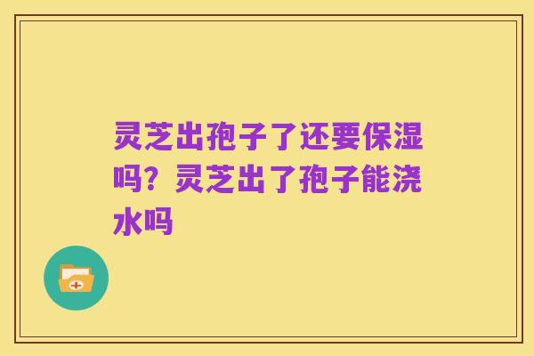 灵芝出孢子了还要保湿吗?灵芝出了孢子能浇水吗