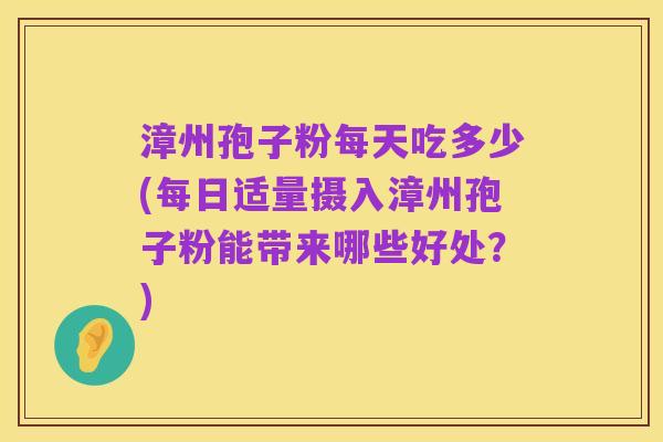 漳州孢子粉每天吃多少(每日适量摄入漳州孢子粉能带来哪些好处？)