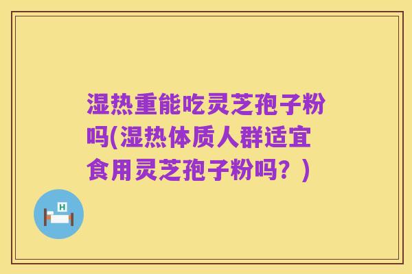 湿热重能吃灵芝孢子粉吗(湿热体质人群适宜食用灵芝孢子粉吗?)