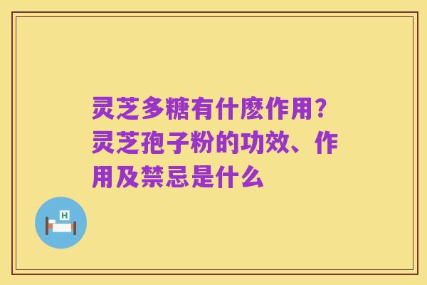 灵芝多糖有什麽作用?灵芝孢子粉的功效、作用及禁忌是什么