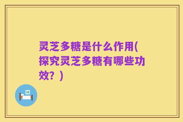 灵芝多糖是什么作用(探究灵芝多糖有哪些功效?)