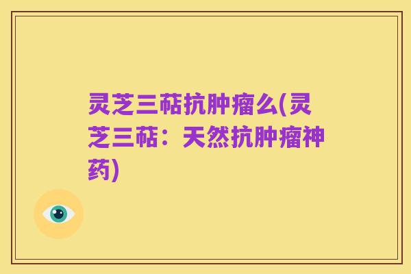 灵芝三萜抗肿瘤么(灵芝三萜：天然抗肿瘤神药)