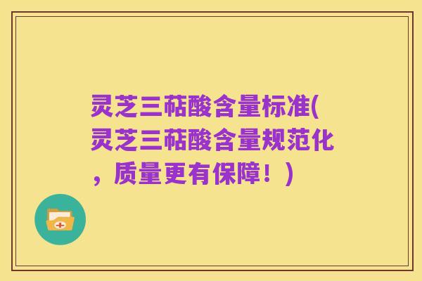 灵芝三萜酸含量标准(灵芝三萜酸含量规范化，质量更有保障！)