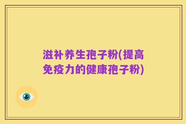 滋补养生孢子粉(提高免疫力的健康孢子粉)
