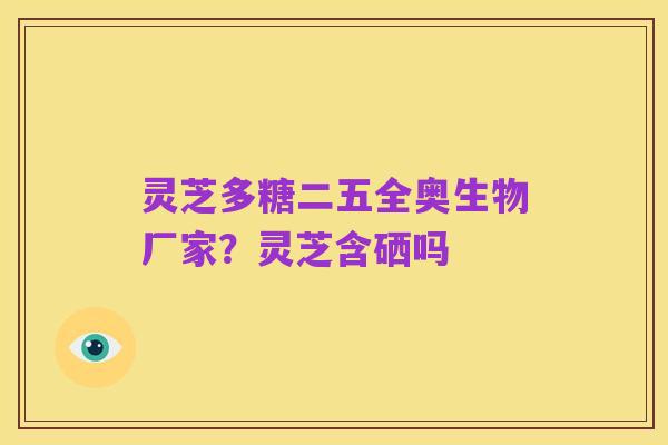 灵芝多糖二五全奥生物厂家?灵芝含硒吗