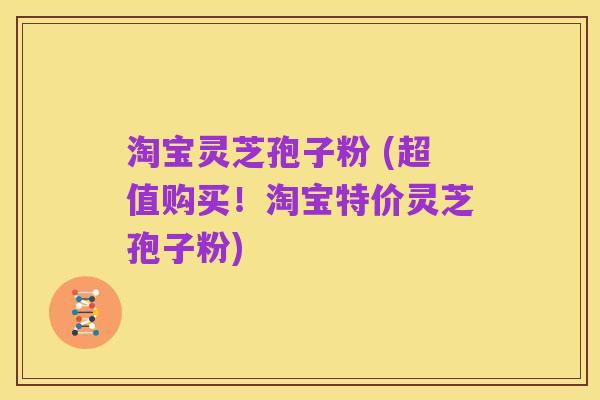 淘宝灵芝孢子粉 (超值购买!淘宝特价灵芝孢子粉)