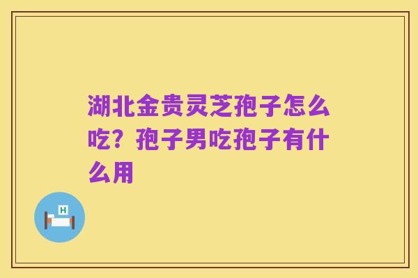 湖北金贵灵芝孢子怎么吃？孢子男吃孢子有什么用