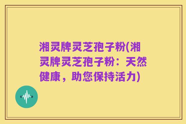 湘灵牌灵芝孢子粉(湘灵牌灵芝孢子粉：天然健康，助您保持活力)