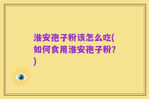 淮安孢子粉该怎么吃(如何食用淮安孢子粉?)
