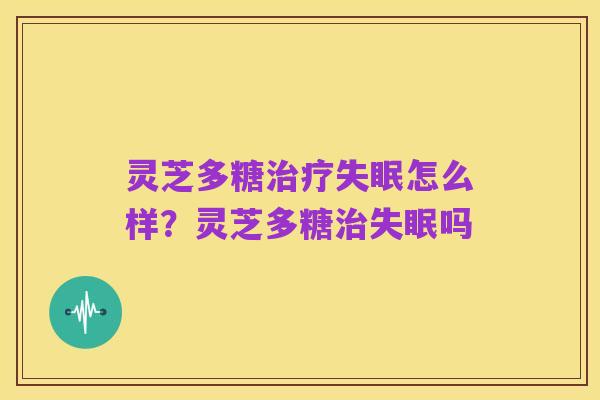 灵芝多糖治疗失眠怎么样?灵芝多糖治失眠吗
