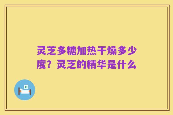 灵芝多糖加热干燥多少度?灵芝的精华是什么