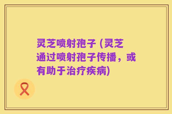 灵芝喷射孢子 (灵芝通过喷射孢子传播,或有助于治疗疾病)
