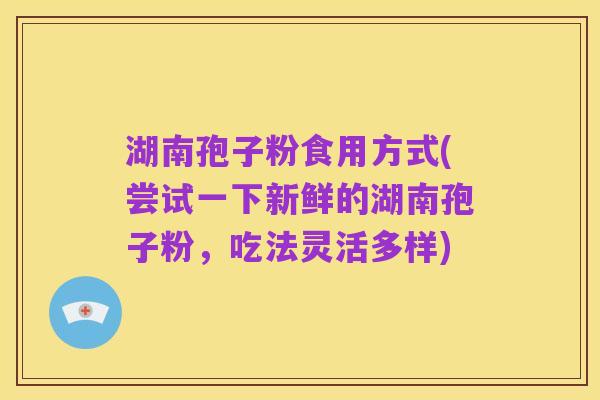 湖南孢子粉食用方式(尝试一下新鲜的湖南孢子粉,吃法灵活多样)