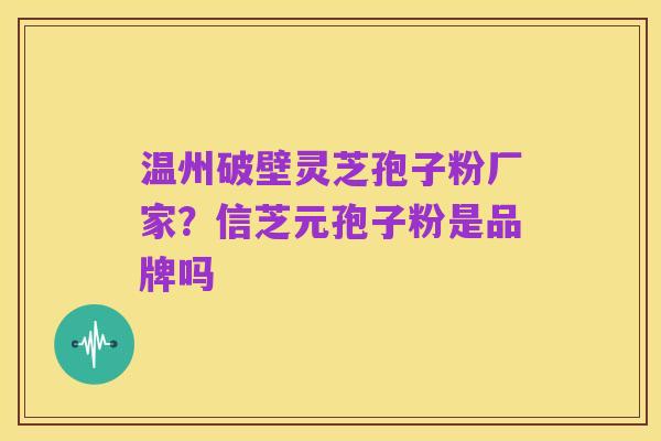 温州破壁灵芝孢子粉厂家?信芝元孢子粉是品牌吗