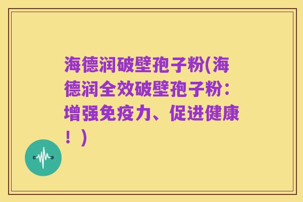 海德润破壁孢子粉(海德润全效破壁孢子粉：增强免疫力、促进健康！)