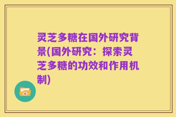 灵芝多糖在国外研究背景(国外研究：探索灵芝多糖的功效和作用机制)